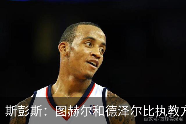 斯彭斯：图赫尔和德泽尔比执教方式很相似，两位教练都很优秀