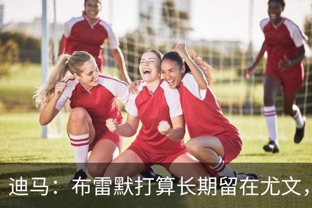 迪马：布雷默打算长期留在尤文，他希望追随偶像基耶利尼的脚步