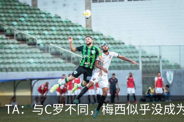 TA：与C罗不同，梅西似乎没成为国家队的负担，队友赞叹他的状态